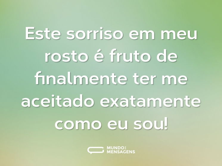 Este sorriso em meu rosto é fruto de finalmente ter me aceitado exatamente como eu sou!