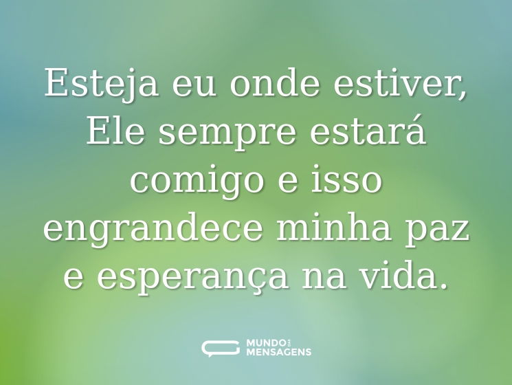 Esteja eu onde estiver, Ele sempre estará comigo e isso engrandece minha paz e esperança na vida.