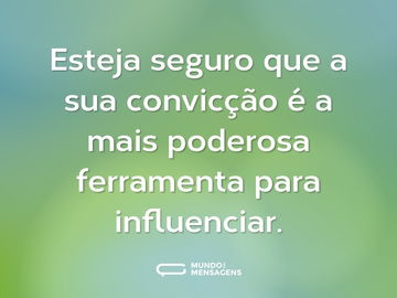 Esteja seguro que a sua convicção é a mais poderosa ferramenta para influenciar.