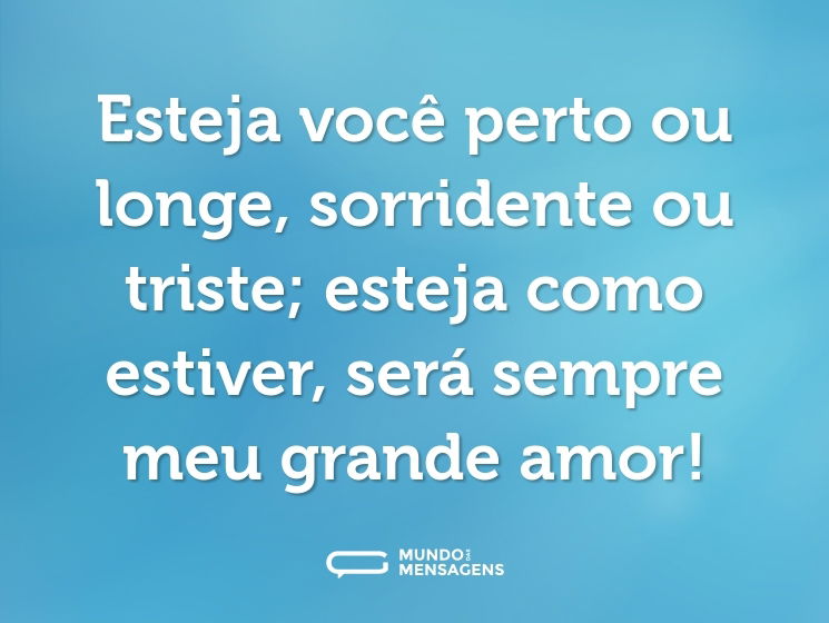 Esteja você perto ou longe, sorridente ou triste; esteja como estiver, será sempre meu grande amor!