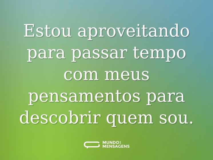 Estou aproveitando para passar tempo com meus pensamentos para descobrir quem sou.