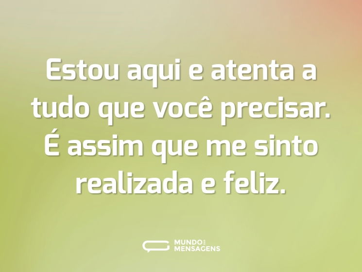 Estou aqui e atenta a tudo que você precisar. É assim que me sinto realizada e feliz.