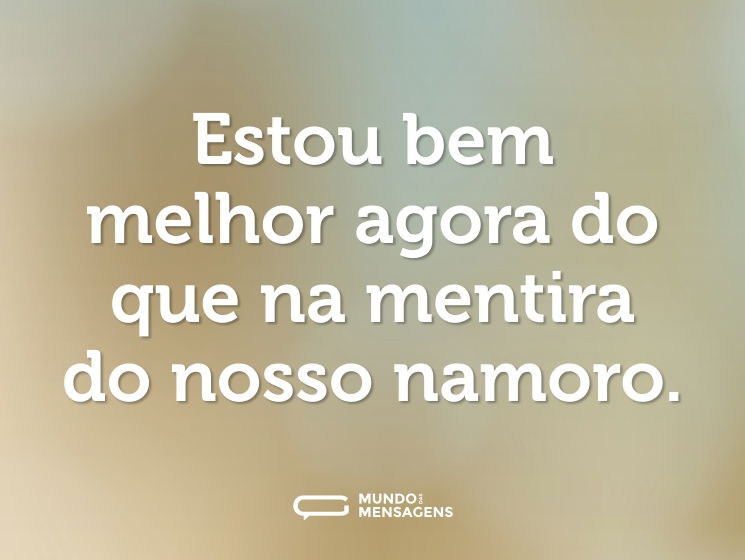 Estou bem melhor agora do que na mentira do nosso namoro.