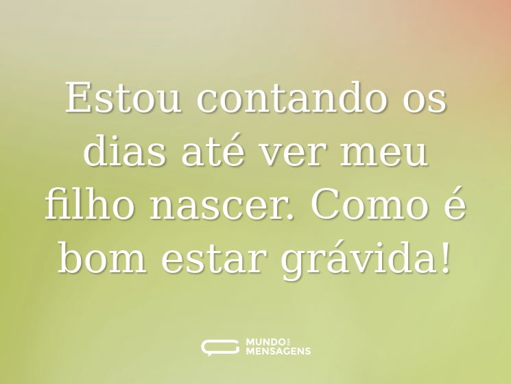 Estou contando os dias até ver meu filho nascer. Como é bom estar grávida!