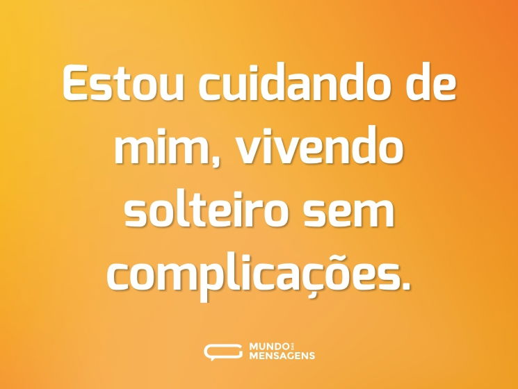 Estou cuidando de mim, vivendo solteiro sem complicações.