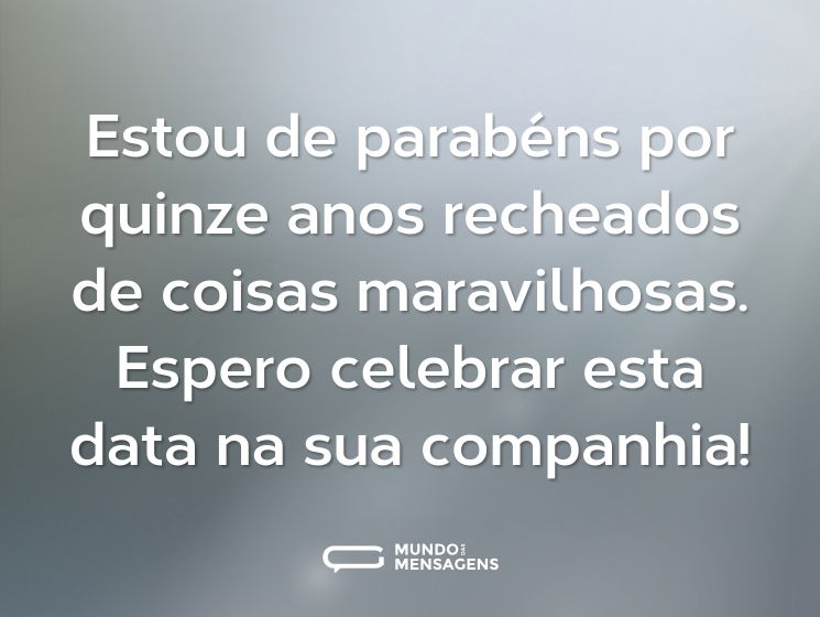 Estou de parabéns por quinze anos recheados de coisas maravilhosas. Espero celebrar esta data na sua companhia!