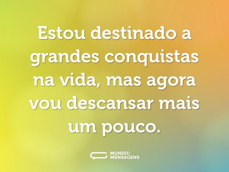 Estou destinado a grandes conquistas na vida, mas agora vou descansar mais um pouco.