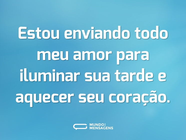 Estou enviando todo meu amor para iluminar sua tarde e aquecer seu coração.