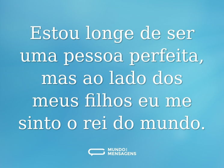 Estou longe de ser uma pessoa perfeita, mas ao lado dos meus filhos eu me sinto o rei do mundo.