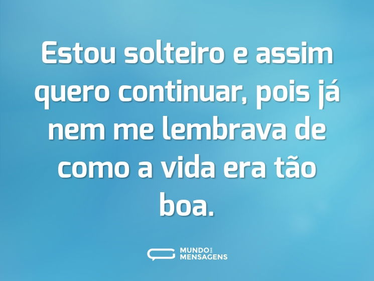 Estou solteiro e assim quero continuar, pois já nem me lembrava de como a vida era tão boa.