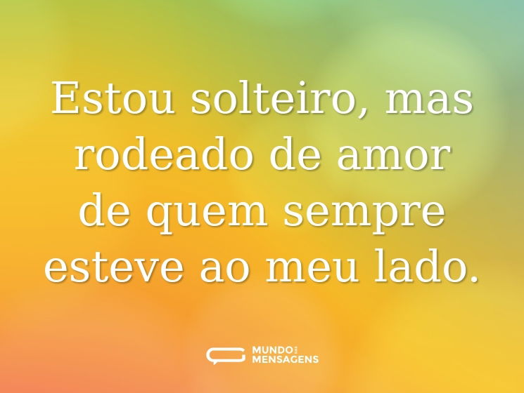 Estou solteiro, mas rodeado de amor de quem sempre esteve ao meu lado.
