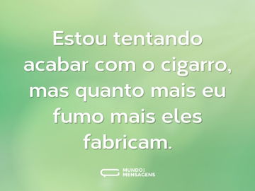 Estou tentando acabar com o cigarro, mas quanto mais eu fumo mais eles fabricam.