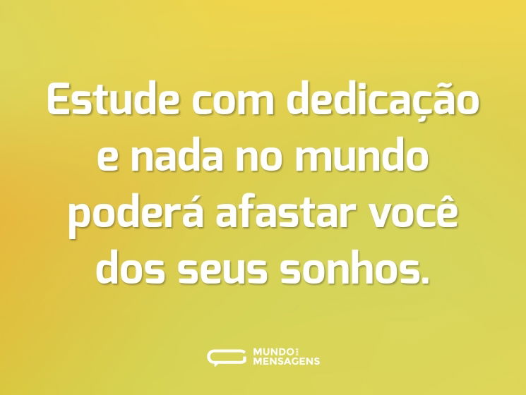 Estude com dedicação e nada no mundo poderá afastar você dos seus sonhos.