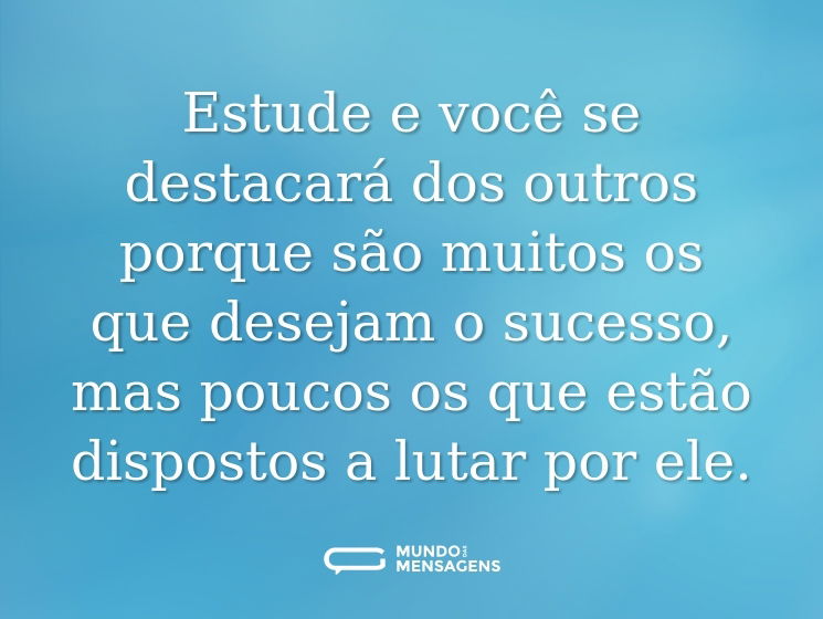 Estude e você se destacará dos outros porque são muitos os que desejam o sucesso, mas poucos os que estão dispostos a lutar por ele.