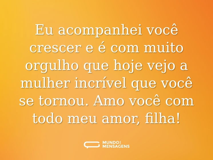 Eu acompanhei você crescer e é com muito orgulho que hoje vejo a mulher incrível que você se tornou. Amo você com todo meu amor, filha!