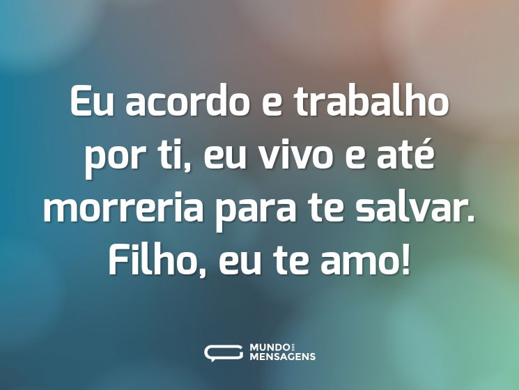 Eu acordo e trabalho por ti, eu vivo e até morreria para te salvar. Filho, eu te amo!
