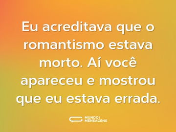 Eu acreditava que o romantismo estava morto. Aí você apareceu e mostrou que eu estava errada.