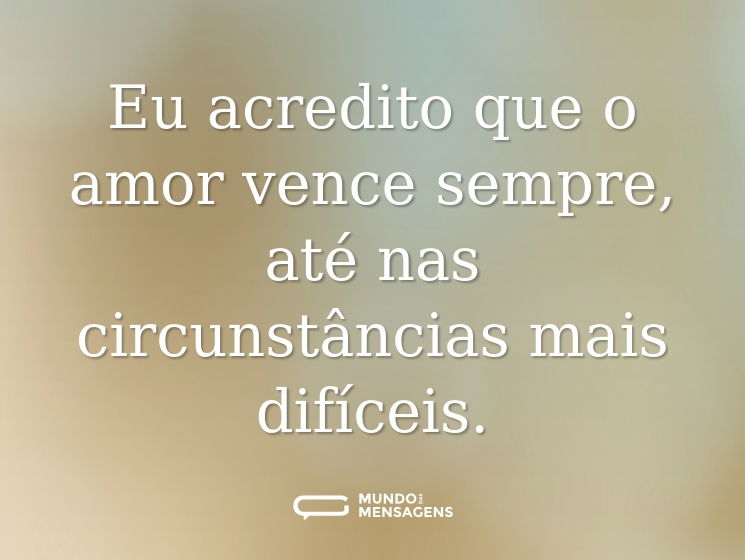 Eu acredito que o amor vence sempre, até nas circunstâncias mais difíceis.