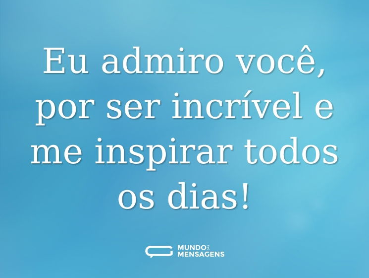 Eu admiro você, por ser incrível e me inspirar todos os dias!