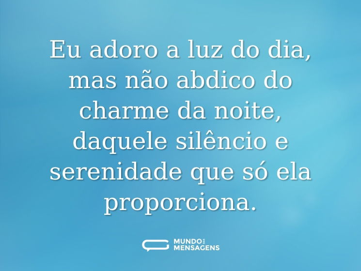 Eu adoro a luz do dia, mas não abdico do charme da noite, daquele silêncio e serenidade que só ela proporciona.