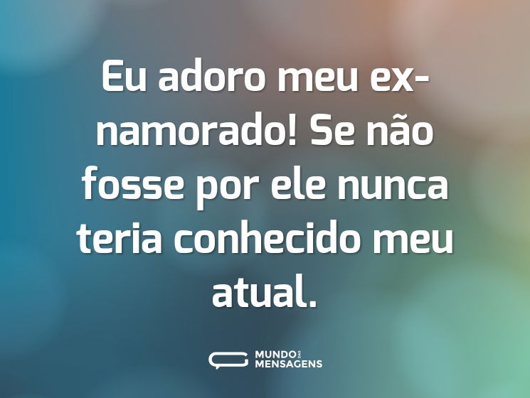 Eu adoro meu ex-namorado! Se não fosse por ele nunca teria conhecido meu atual.