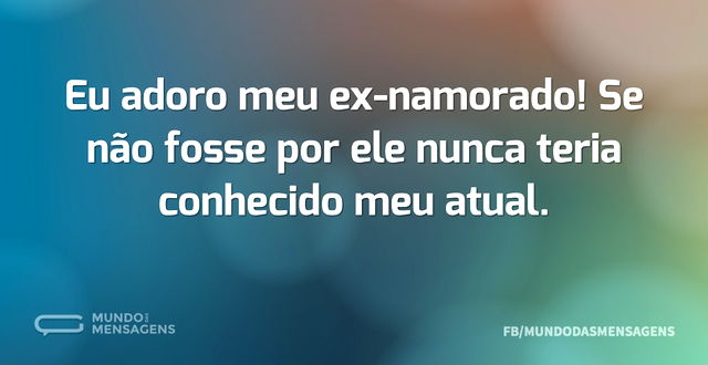 Eu adoro meu ex-namorado! Se não fosse p...