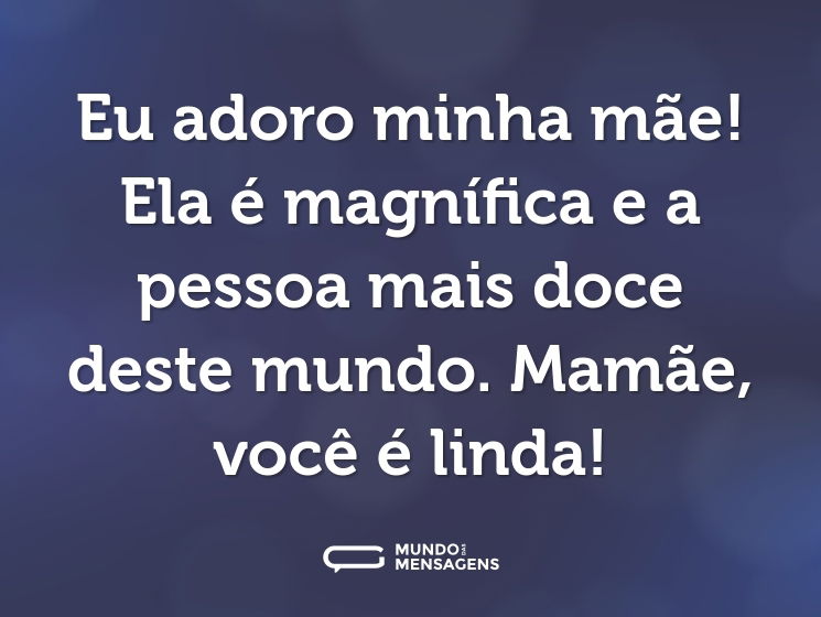 Eu adoro minha mãe! Ela é magnífica e a pessoa mais doce deste mundo. Mamãe, você é linda!