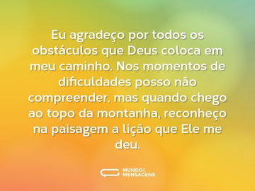 Eu agradeço por todos os obstáculos que Deus coloca em meu caminho. Nos momentos de dificuldades posso não compreender, mas quando chego ao topo da montanha, reconheço na paisagem a lição que Ele me deu.