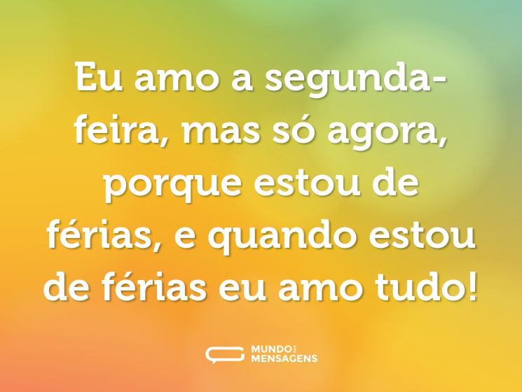 Eu amo a segunda-feira, mas só agora, porque estou de férias, e quando estou de férias eu amo tudo!