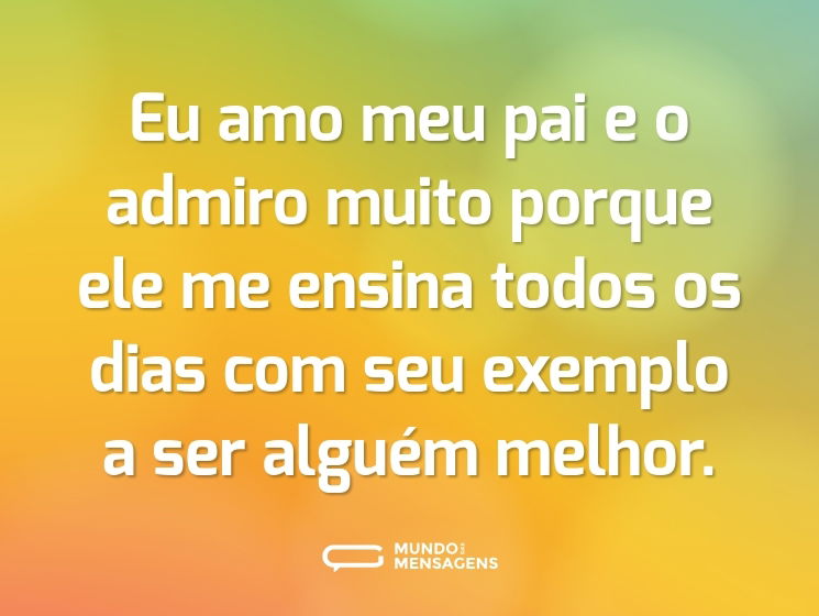 Eu amo meu pai e o admiro muito porque ele me ensina todos os dias com seu exemplo a ser alguém melhor.