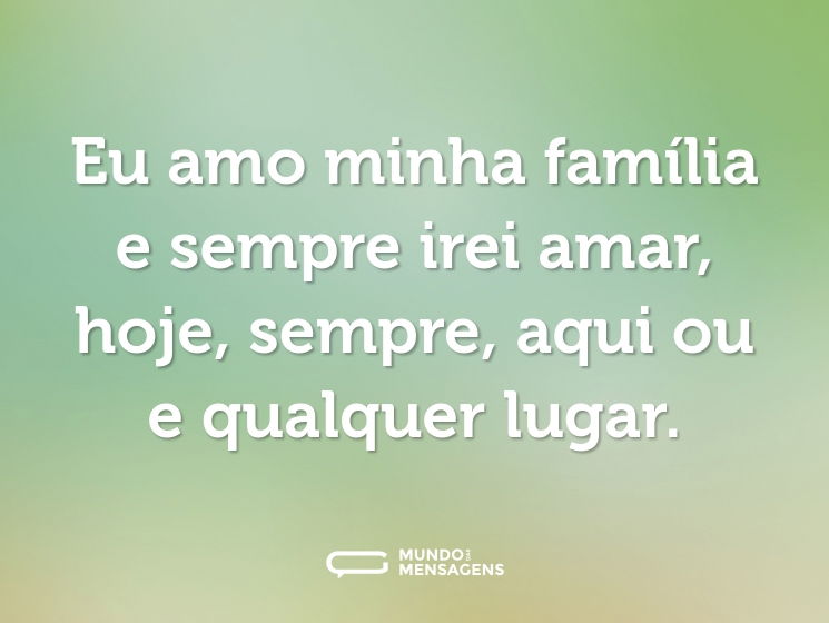 Eu amo minha família e sempre irei amar, hoje, sempre, aqui ou e qualquer lugar.