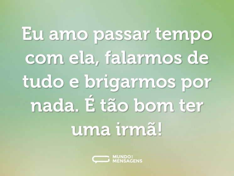 Eu amo passar tempo com ela, falarmos de tudo e brigarmos por nada. É tão bom ter uma irmã!