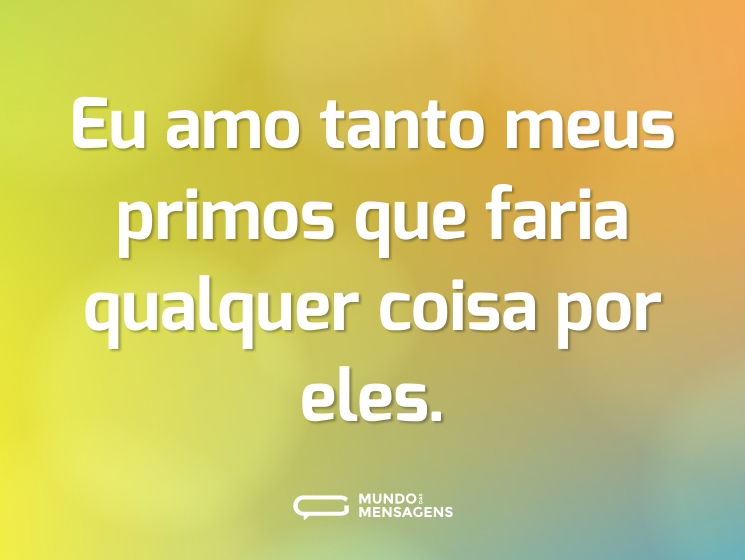 Eu amo tanto meus primos que faria qualquer coisa por eles.