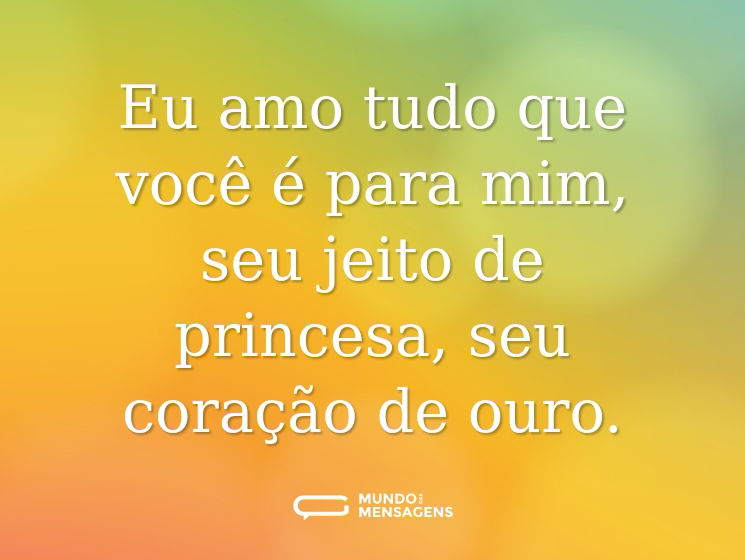 Eu amo tudo que você é para mim, seu jeito de princesa, seu coração de ouro.