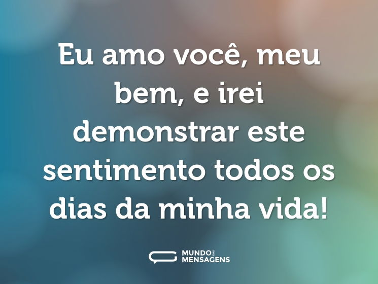 Eu amo você, meu bem, e irei demonstrar este sentimento todos os dias da minha vida!