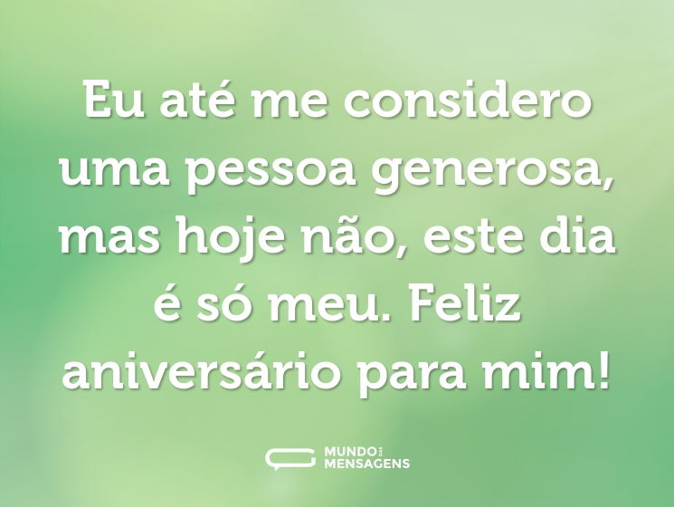 Eu até me considero uma pessoa generosa, mas hoje não, este dia é só meu. Feliz aniversário para mim!