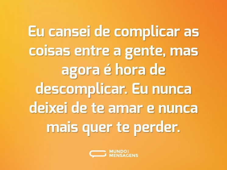 Eu cansei de complicar as coisas entre a gente, mas agora é hora de descomplicar. Eu nunca deixei de te amar e nunca mais quer te perder.