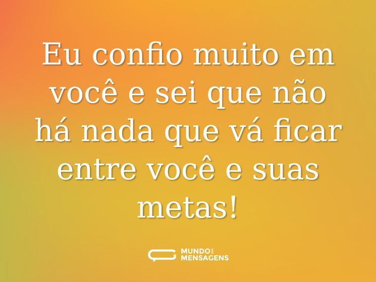 Eu confio muito em você e sei que não há nada que vá ficar entre você e suas metas!