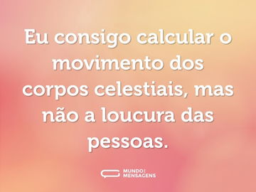 Eu consigo calcular o movimento dos corpos celestiais, mas não a loucura das pessoas.