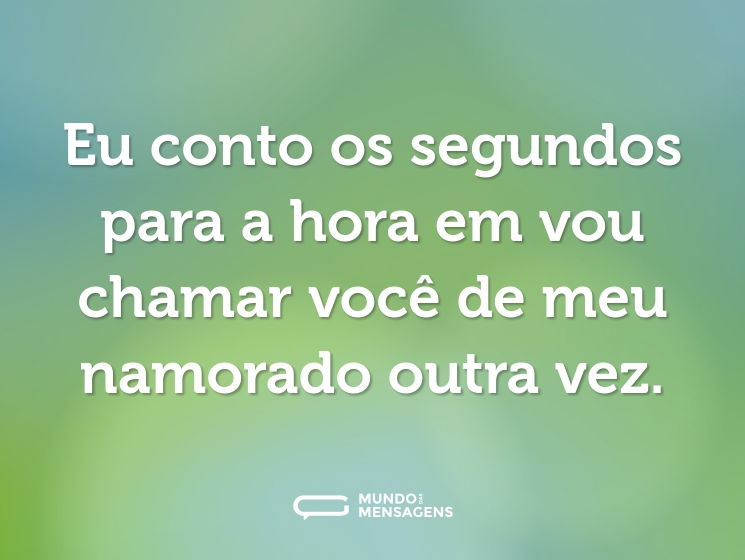 Eu conto os segundos para a hora em vou chamar você de meu namorado outra vez.