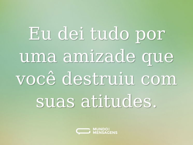Eu dei tudo por uma amizade que você destruiu com suas atitudes.