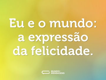 Eu e o mundo: a expressão da felicidade.