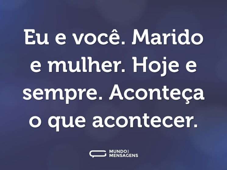 Eu e você. Marido e mulher. Hoje e sempre. Aconteça o que acontecer.