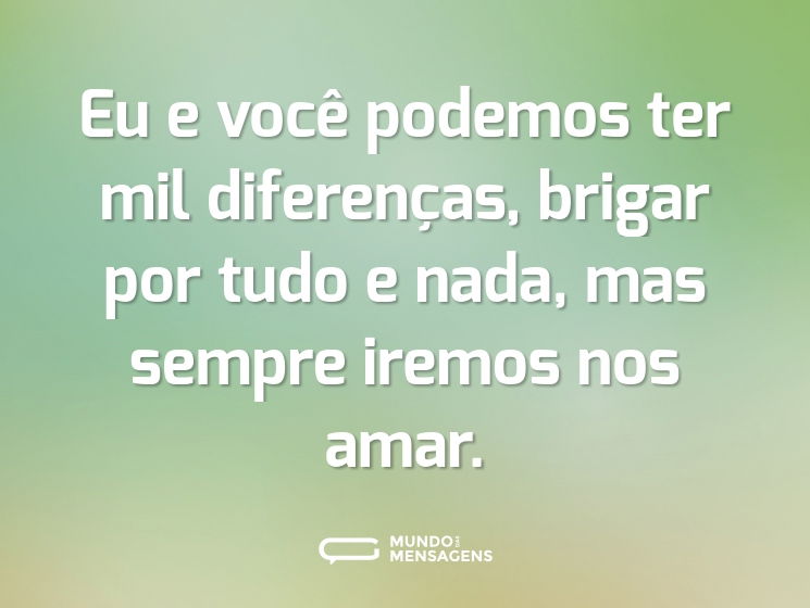 Eu e você podemos ter mil diferenças, brigar por tudo e nada, mas sempre iremos nos amar.