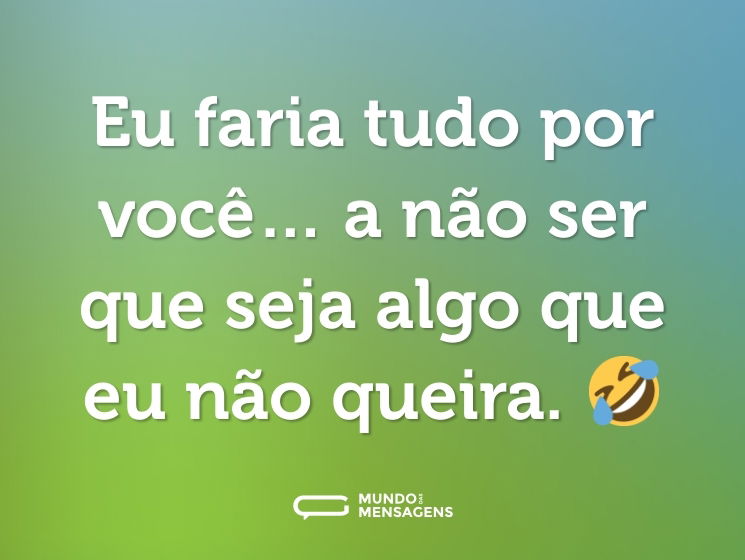 Eu faria tudo por você… a não ser que seja algo que eu não queira. 🤣