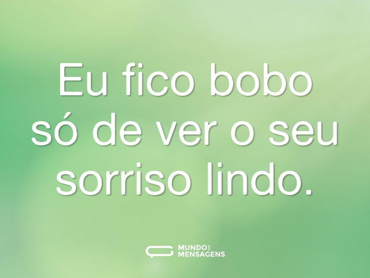 Eu fico bobo só de ver o seu sorriso lindo.