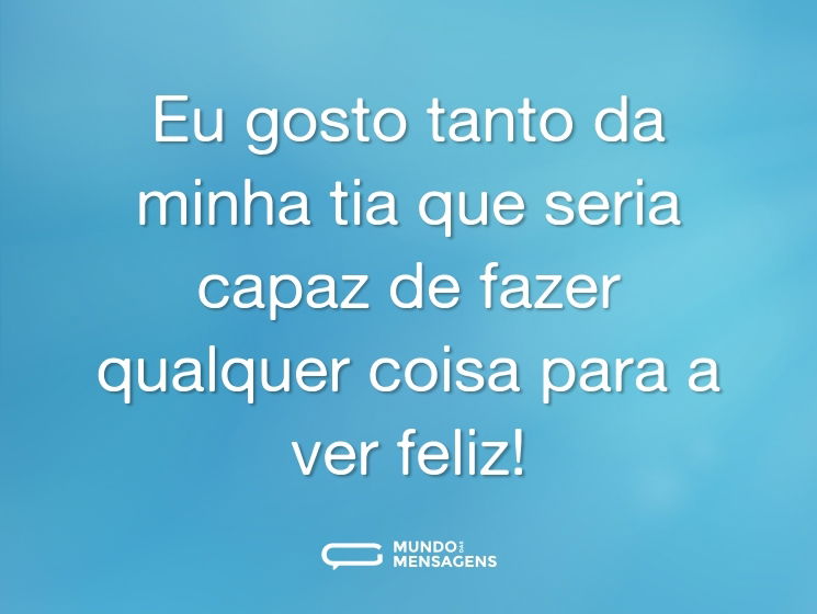 Eu gosto tanto da minha tia que seria capaz de fazer qualquer coisa para a ver feliz!