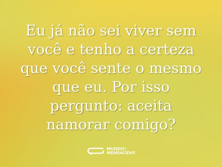 Eu já não sei viver sem você e tenho a certeza que você sente o mesmo que eu. Por isso pergunto: aceita namorar comigo?