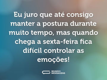 Eu juro que até consigo manter a postura durante muito tempo, mas quando chega a sexta-feira fica difícil controlar as emoções!