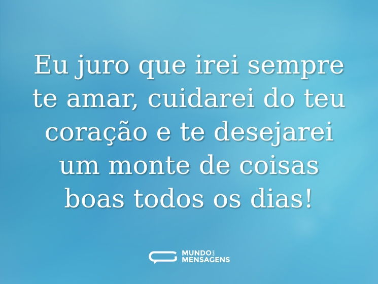 Eu juro que irei sempre te amar, cuidarei do teu coração e te desejarei um monte de coisas boas todos os dias!